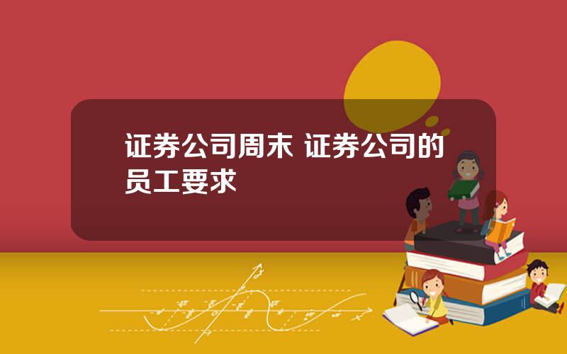 证券公司周末 证券公司的员工要求